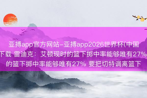 亚搏app官方网站-亚搏app2026世界杯(中国)IOS/Android官方下载 雷迪克：艾顿现时的篮下掷中率能够唯有27% 要把切特调离篮下