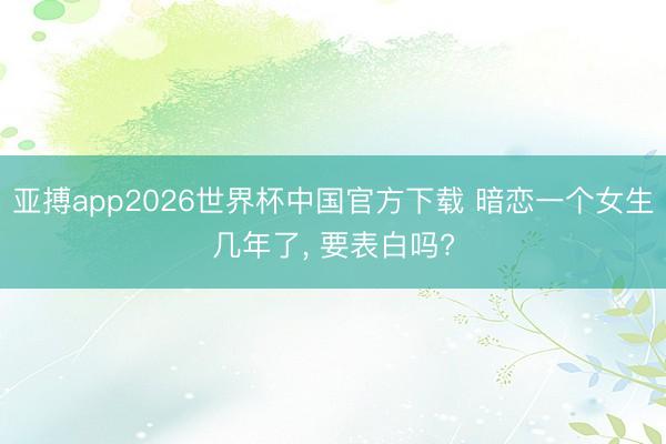 亚搏app2026世界杯中国官方下载 暗恋一个女生几年了， 要表白吗?