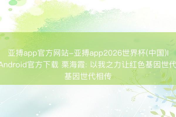 亚搏app官方网站-亚搏app2026世界杯(中国)IOS/Android官方下载 栗海霞: 以我之力让红色基因世代相传