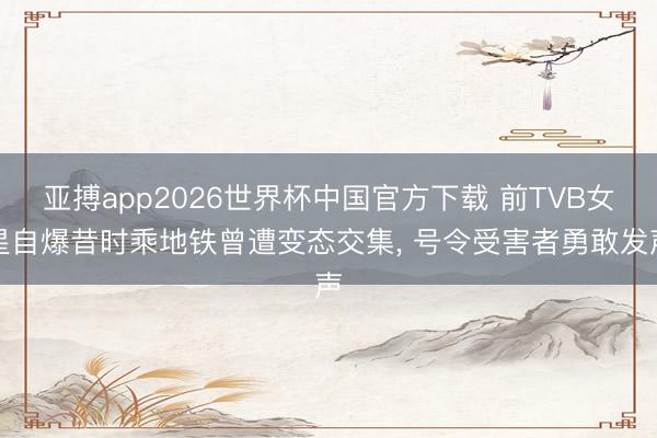 亚搏app2026世界杯中国官方下载 前TVB女星自爆昔时乘地铁曾遭变态交集， 号令受害者勇敢发声