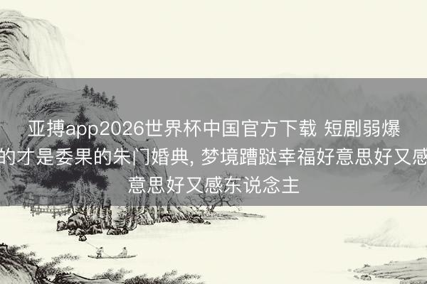 亚搏app2026世界杯中国官方下载 短剧弱爆了奚梦瑶的才是委果的朱门婚典， 梦境蹧跶幸福好意思好又感东说念主