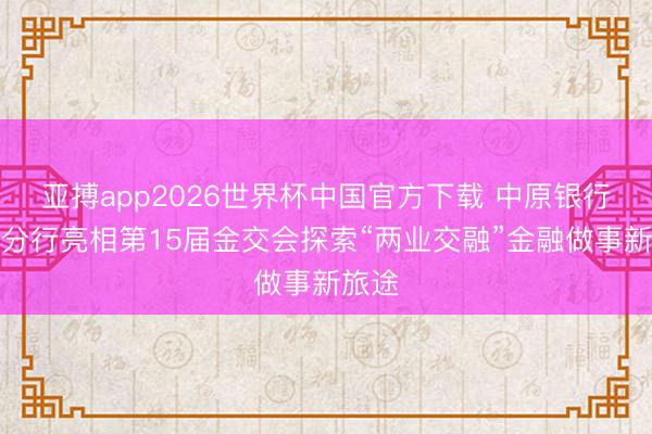 亚搏app2026世界杯中国官方下载 中原银行广州分行亮相第15届金交会探索“两业交融”金融做事新旅途
