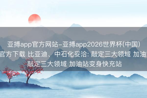 亚搏app官方网站-亚搏app2026世界杯(中国)IOS/Android官方下载 比亚迪、中石化妥洽: 敲定三大领域 加油站变身快充站