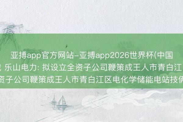 亚搏app官方网站-亚搏app2026世界杯(中国)IOS/Android官方下载 乐山电力: 拟设立全资子公司鞭策成王人市青白江区电化学储能电站技俩扩充