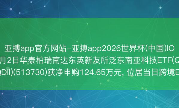 亚搏app官方网站-亚搏app2026世界杯(中国)IOS/Android官方下载 6月2日华泰柏瑞南边东英新友所泛东南亚科技ETF(QDII)(513730)获净申购124.65万元， 位居当日跨境ETF净流入名次40/238
