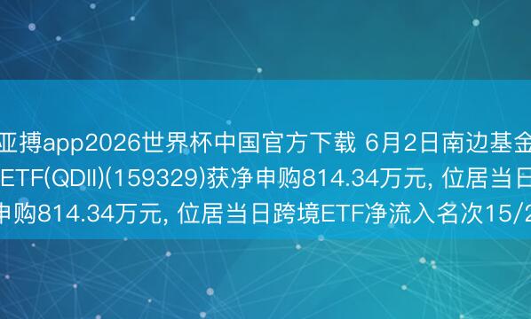 亚搏app2026世界杯中国官方下载 6月2日南边基金南边东英沙特阿拉伯ETF(QDII)(159329)获净申购814.34万元， 位居当日跨境ETF净流入名次15/238