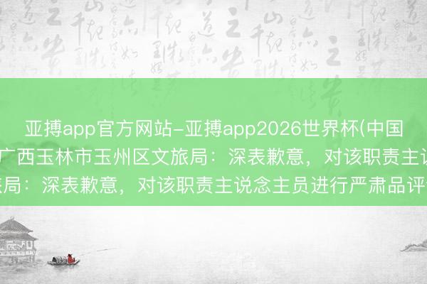 亚搏app官方网站-亚搏app2026世界杯(中国)IOS/Android官方下载 广西玉林市玉州区文旅局：深表歉意，对该职责主说念主员进行严肃品评训诲