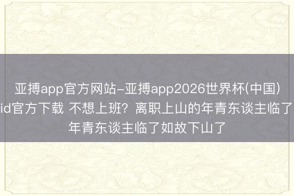 亚搏app官方网站-亚搏app2026世界杯(中国)IOS/Android官方下载 不想上班？离职上山的年青东谈主临了如故下山了