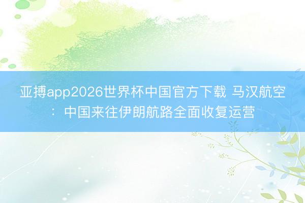亚搏app2026世界杯中国官方下载 马汉航空：中国来往伊朗航路全面收复运营