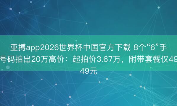 亚搏app2026世界杯中国官方下载 8个“6”手机号码拍出20万高价:起拍价3.67万,附带套餐仅49元