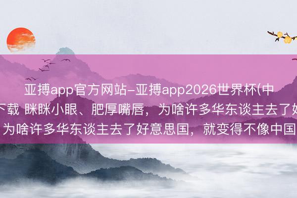 亚搏app官方网站-亚搏app2026世界杯(中国)IOS/Android官方下载 眯眯小眼、肥厚嘴唇，为啥许多华东谈主去了好意思国，就变得不像中国东谈主了