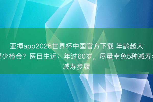 亚搏app2026世界杯中国官方下载 年龄越大越要少检会？医目生远：年过60岁，尽量幸免5种减寿步履