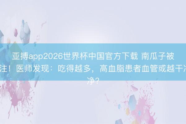 亚搏app2026世界杯中国官方下载 南瓜子被关注！医师发现：吃得越多，高血脂患者血管或越干净？