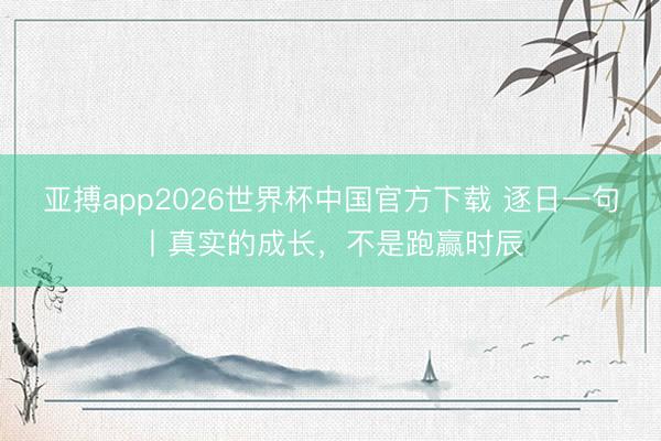 亚搏app2026世界杯中国官方下载 逐日一句丨真实的成长，<a href=