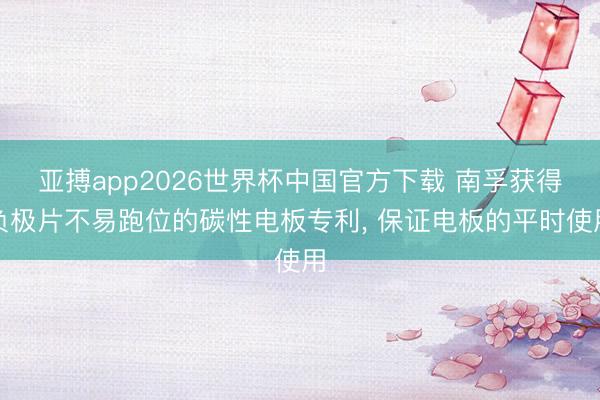 亚搏app2026世界杯中国官方下载 南孚获得负极片不易跑位的碳性电板专利， 保证电板的平时使用