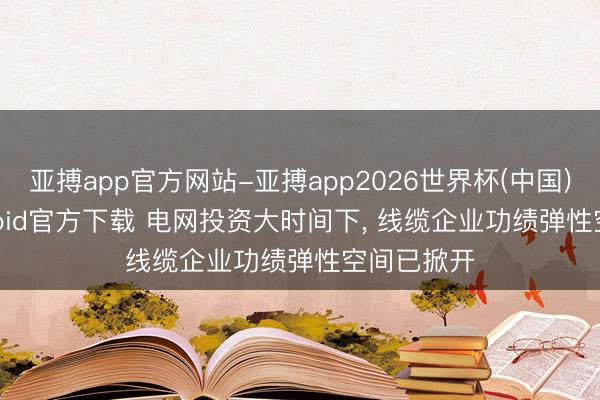 亚搏app官方网站-亚搏app2026世界杯(中国)IOS/Android官方下载 电网投资大时间下， 线缆企业功绩弹性空间已掀开