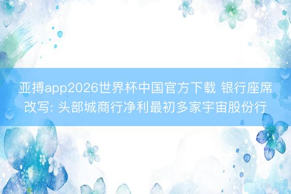 亚搏app2026世界杯中国官方下载 银行座席改写: 头部城商行净利最初多家宇宙股份行