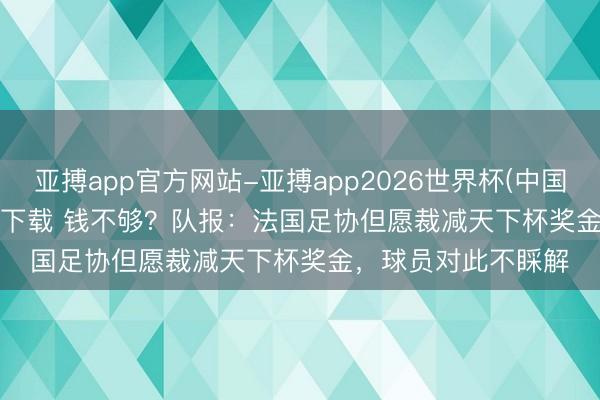亚搏app官方网站-亚搏app2026世界杯(中国)IOS/Android官方下载 钱不够？队报：法国足协但愿裁减天下杯奖金，球员对此不睬解