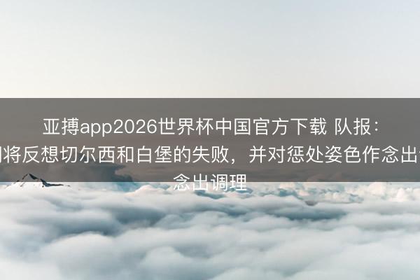 亚搏app2026世界杯中国官方下载 队报:清湖将反想切尔西和白堡的失败,并对惩处姿色作念出调理