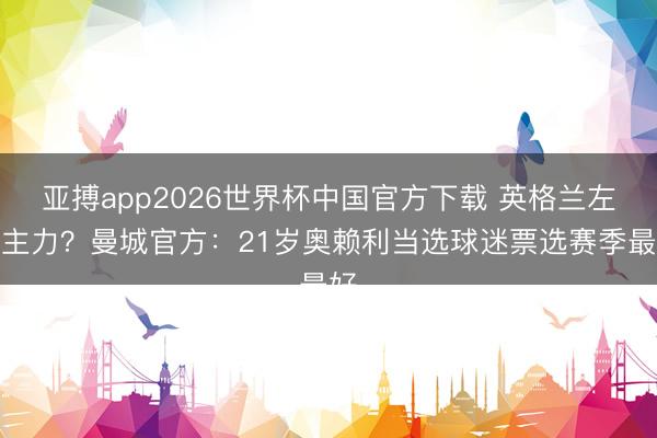 亚搏app2026世界杯中国官方下载 英格兰左路主力?曼城官方:21岁奥赖利当选球迷票选赛季最好