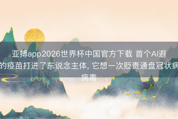 亚搏app2026世界杯中国官方下载 首个AI遐想的疫苗打进了东说念主体， 它想一次贬责通盘冠状病毒