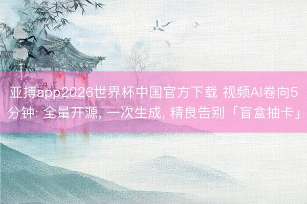 亚搏app2026世界杯中国官方下载 视频AI卷向5分钟: 全量开源， 一次生成， 精良告别「盲盒抽卡」