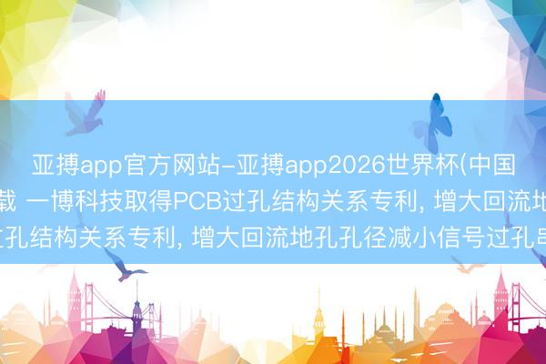 亚搏app官方网站-亚搏app2026世界杯(中国)IOS/Android官方下载 一博科技取得PCB过孔结构关系专利， 增大回流地孔孔径减小信号过孔串扰