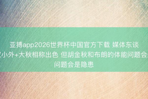 亚搏app2026世界杯中国官方下载 媒体东谈主:双小外+大秋相称出色 但胡金秋和布朗的体能问题会是隐患