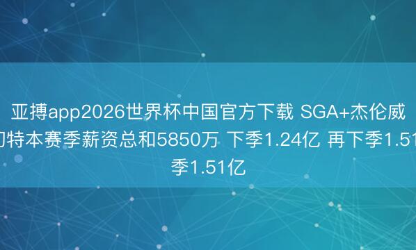 亚搏app2026世界杯中国官方下载 SGA+杰伦威+切特本赛季薪资总和5850万 下季1.24亿 再下季1.51亿