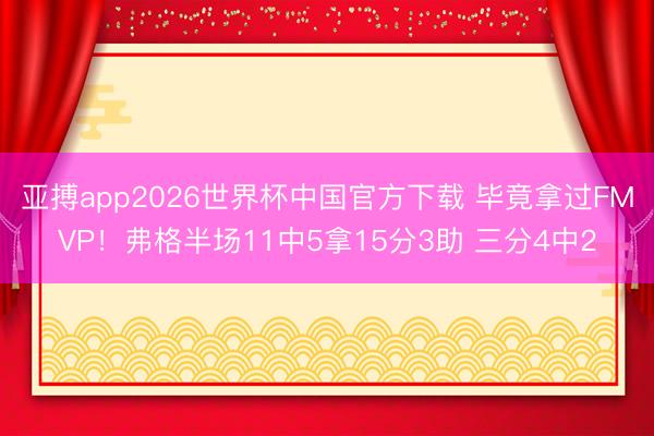 亚搏app2026世界杯中国官方下载 毕竟拿过FMVP！弗格半场11中5拿15分3助 三分4中2