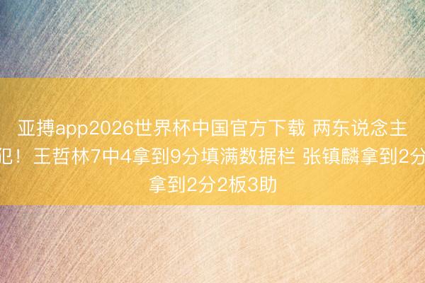 亚搏app2026世界杯中国官方下载 两东说念主王人三犯!王哲林7中4拿到9分填满数据栏 张镇麟拿到2分2板3助
