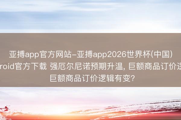 亚搏app官方网站-亚搏app2026世界杯(中国)IOS/Android官方下载 强厄尔尼诺预期升温， 巨额商品订价逻辑有变?