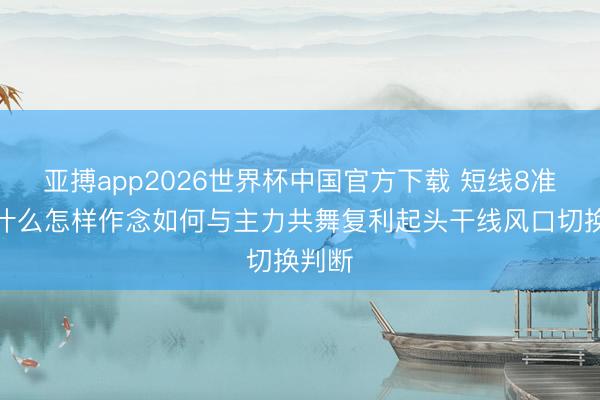 亚搏app2026世界杯中国官方下载 短线8准则买什么怎样作念如何与主力共舞复利起头干线风口切换判断
