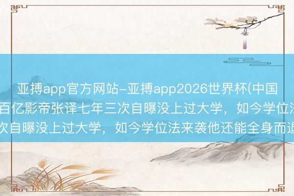 亚搏app官方网站-亚搏app2026世界杯(中国)IOS/Android官方下载 百亿影帝张译七年三次自曝没上过大学，如今学位法来袭他还能全身而退吗