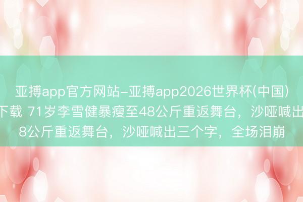 亚搏app官方网站-亚搏app2026世界杯(中国)IOS/Android官方下载 71岁李雪健暴瘦至48公斤重返舞台，沙哑喊出三个字，全场泪崩