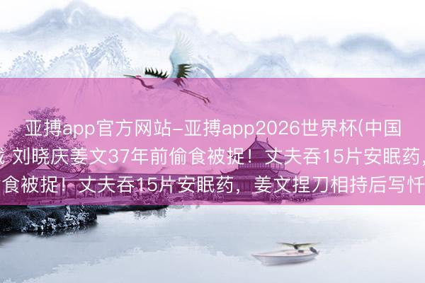 亚搏app官方网站-亚搏app2026世界杯(中国)IOS/Android官方下载 刘晓庆姜文37年前偷食被捉！丈夫吞15片安眠药，姜文捏刀相持后写忏悔书