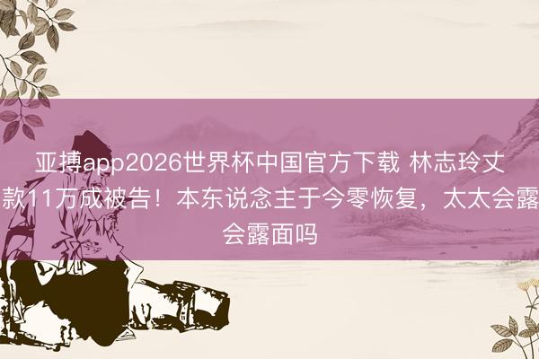 亚搏app2026世界杯中国官方下载 林志玲丈夫欠款11万成被告！本东说念主于今零恢复，太太会露面吗