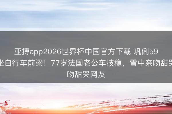 亚搏app2026世界杯中国官方下载 巩俐59岁还坐自行车前梁！77岁法国老公车技稳，雪中亲吻甜哭网友