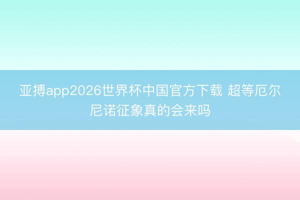 亚搏app2026世界杯中国官方下载 超等厄尔尼诺征象真的会来吗