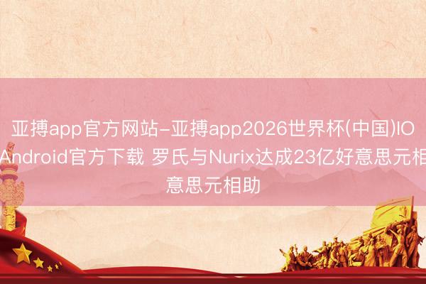 亚搏app官方网站-亚搏app2026世界杯(中国)IOS/Android官方下载 罗氏与Nurix达成23亿好意思元相助