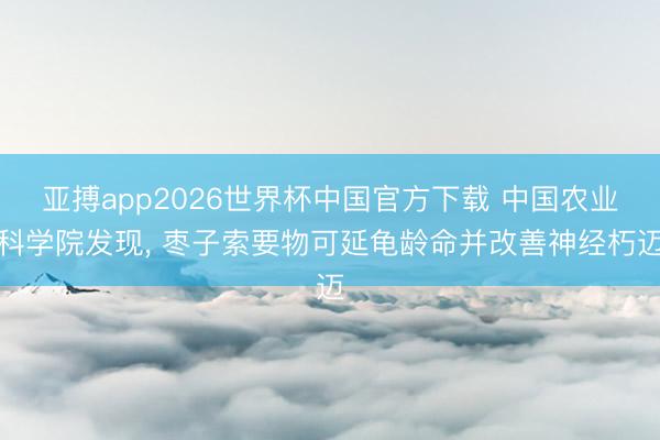 亚搏app2026世界杯中国官方下载 中国农业科学院发现， 枣子索要物可延龟龄命并改善神经朽迈