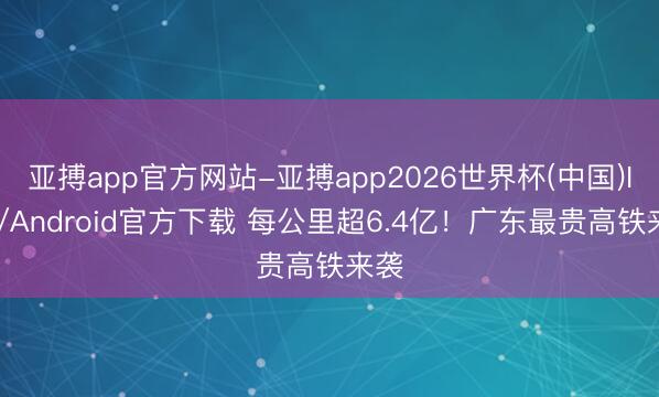 亚搏app官方网站-亚搏app2026世界杯(中国)IOS/Android官方下载 每公里超6.4亿！广东最贵高铁来袭