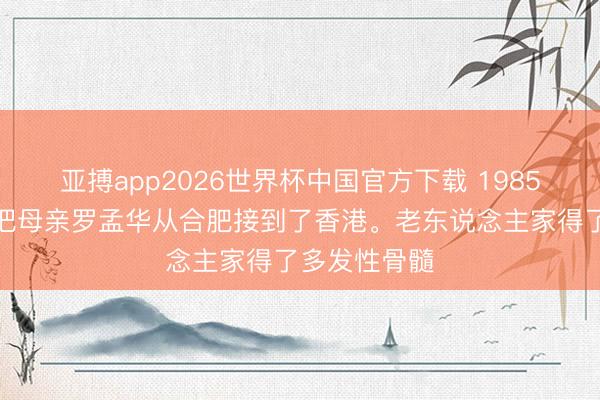 亚搏app2026世界杯中国官方下载 1985年，杨振宁把母亲罗孟华从合肥接到了香港。老东说念主家得了多发性骨髓