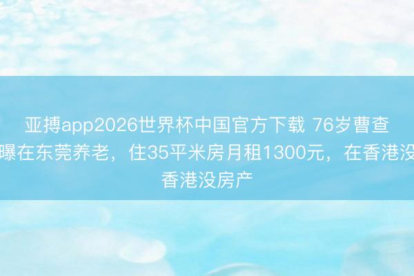 亚搏app2026世界杯中国官方下载 76岁曹查理自曝在东莞养老，住35平米房月租1300元，在香港没房产