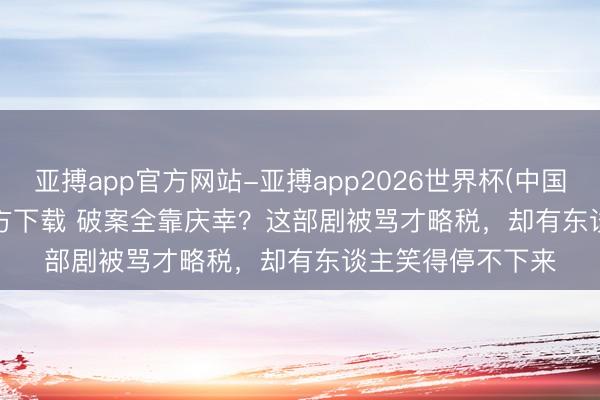 亚搏app官方网站-亚搏app2026世界杯(中国)IOS/Android官方下载 破案全靠庆幸？这部剧被骂才略税，却有东谈主笑得停不下来