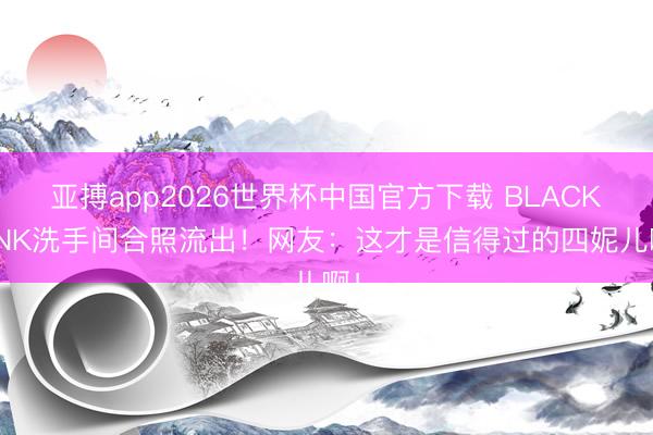 亚搏app2026世界杯中国官方下载 BLACKPINK洗手间合照流出！网友：这才是信得过的四妮儿啊！