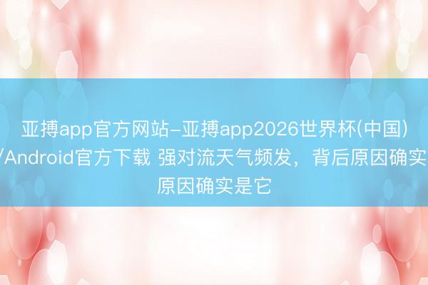 亚搏app官方网站-亚搏app2026世界杯(中国)IOS/Android官方下载 强对流天气频发，背后原因确实是它