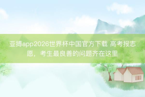 亚搏app2026世界杯中国官方下载 高考报志愿，考生最良善的问题齐在这里