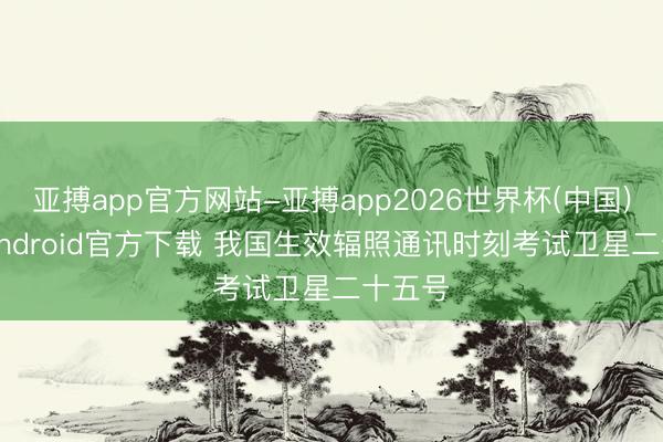 亚搏app官方网站-亚搏app2026世界杯(中国)IOS/Android官方下载 我国生效辐照通讯时刻考试卫星二十五号
