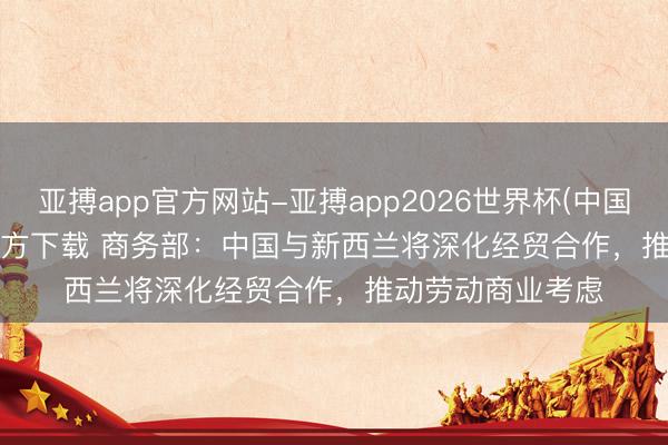 亚搏app官方网站-亚搏app2026世界杯(中国)IOS/Android官方下载 商务部：中国与新西兰将深化经贸合作，推动劳动商业考虑